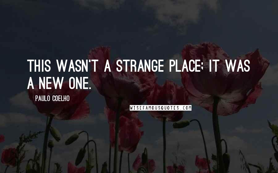 Paulo Coelho Quotes: This wasn't a strange place; it was a new one.