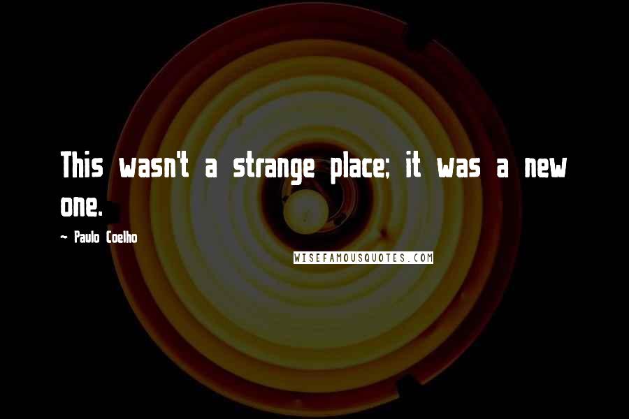Paulo Coelho Quotes: This wasn't a strange place; it was a new one.