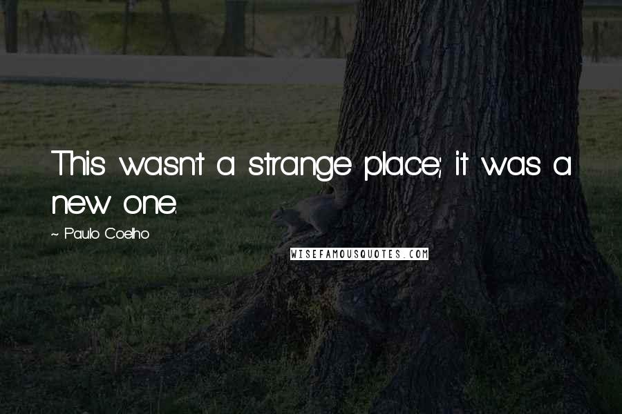 Paulo Coelho Quotes: This wasn't a strange place; it was a new one.