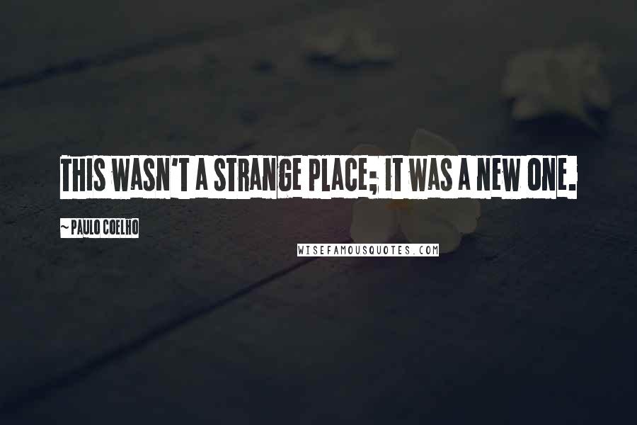 Paulo Coelho Quotes: This wasn't a strange place; it was a new one.