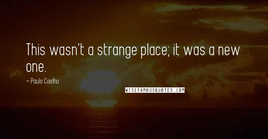 Paulo Coelho Quotes: This wasn't a strange place; it was a new one.