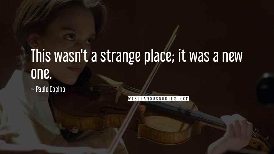 Paulo Coelho Quotes: This wasn't a strange place; it was a new one.