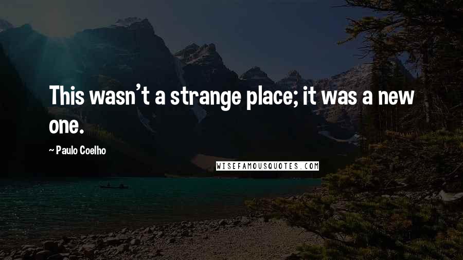 Paulo Coelho Quotes: This wasn't a strange place; it was a new one.