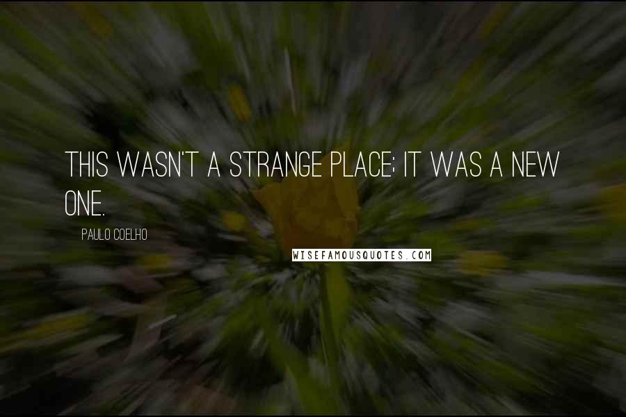 Paulo Coelho Quotes: This wasn't a strange place; it was a new one.