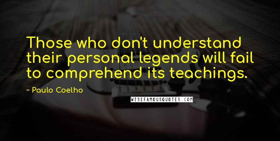 Paulo Coelho Quotes: Those who don't understand their personal legends will fail to comprehend its teachings.