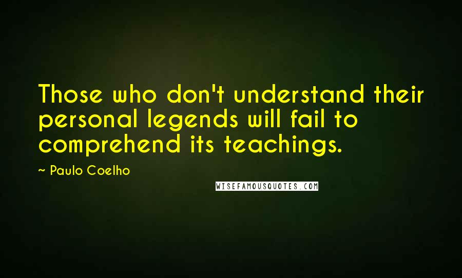 Paulo Coelho Quotes: Those who don't understand their personal legends will fail to comprehend its teachings.