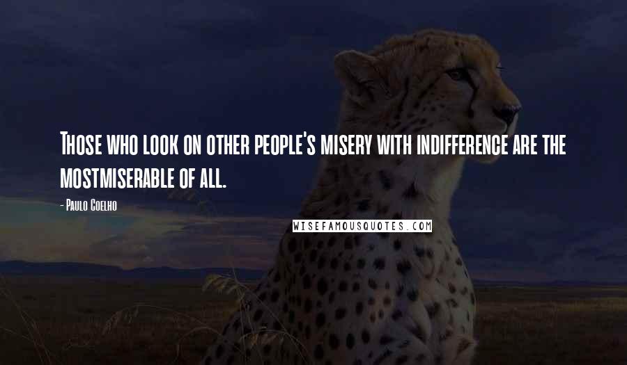 Paulo Coelho Quotes: Those who look on other people's misery with indifference are the mostmiserable of all.