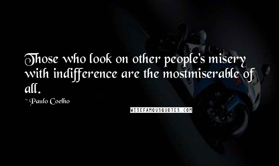 Paulo Coelho Quotes: Those who look on other people's misery with indifference are the mostmiserable of all.
