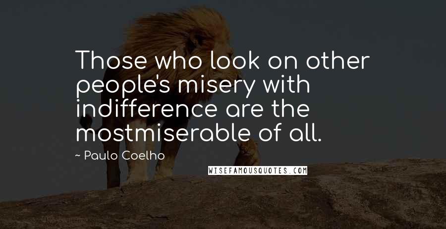 Paulo Coelho Quotes: Those who look on other people's misery with indifference are the mostmiserable of all.