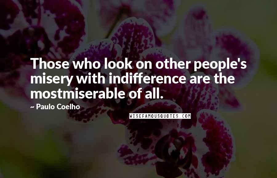 Paulo Coelho Quotes: Those who look on other people's misery with indifference are the mostmiserable of all.