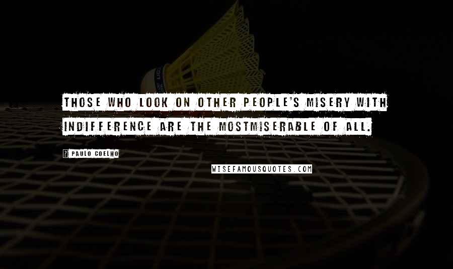 Paulo Coelho Quotes: Those who look on other people's misery with indifference are the mostmiserable of all.