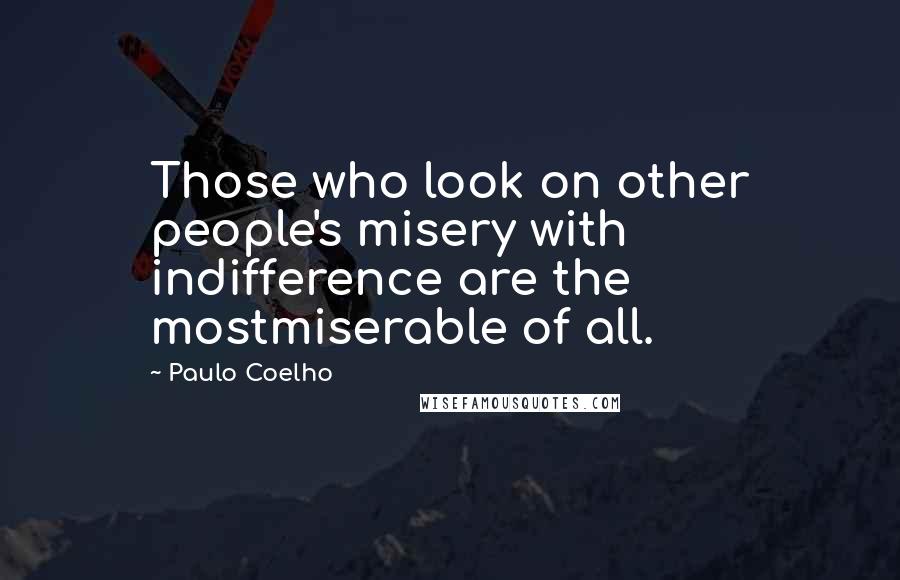 Paulo Coelho Quotes: Those who look on other people's misery with indifference are the mostmiserable of all.