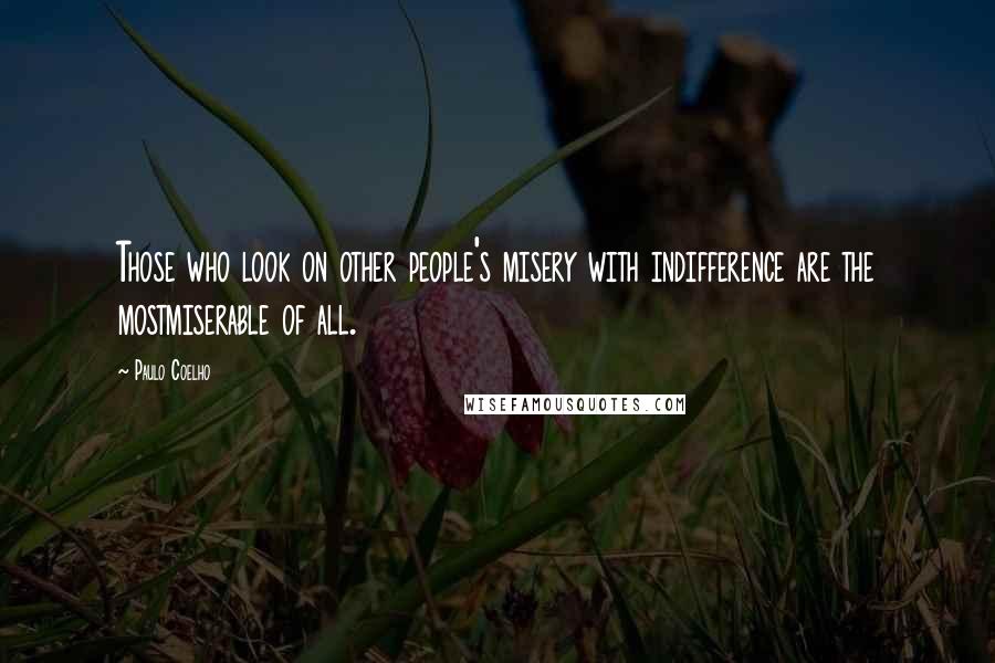 Paulo Coelho Quotes: Those who look on other people's misery with indifference are the mostmiserable of all.