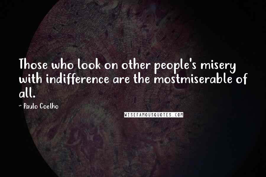 Paulo Coelho Quotes: Those who look on other people's misery with indifference are the mostmiserable of all.