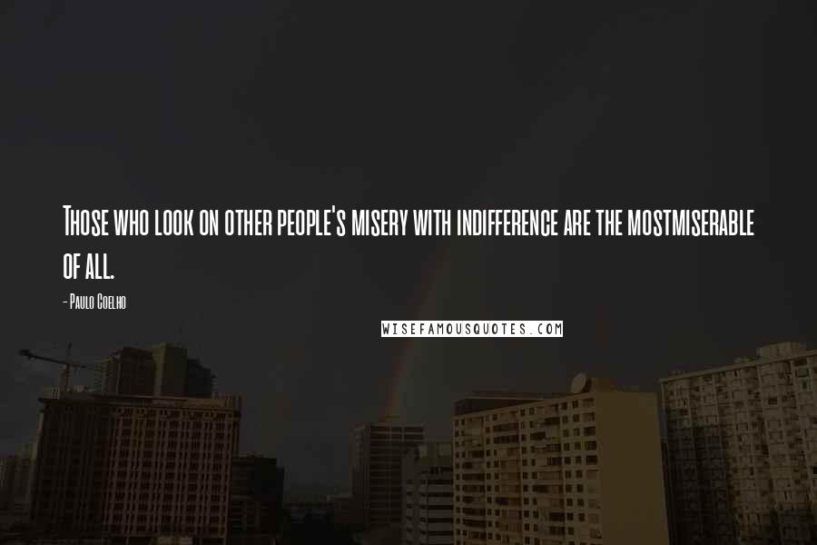 Paulo Coelho Quotes: Those who look on other people's misery with indifference are the mostmiserable of all.