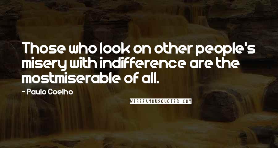 Paulo Coelho Quotes: Those who look on other people's misery with indifference are the mostmiserable of all.