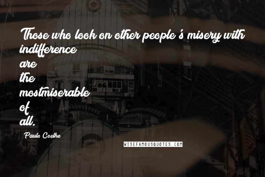 Paulo Coelho Quotes: Those who look on other people's misery with indifference are the mostmiserable of all.