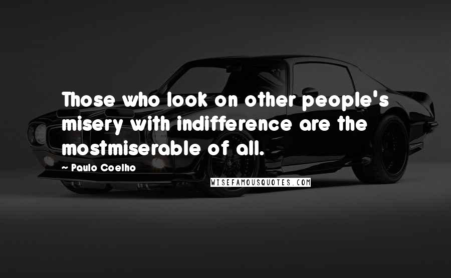 Paulo Coelho Quotes: Those who look on other people's misery with indifference are the mostmiserable of all.