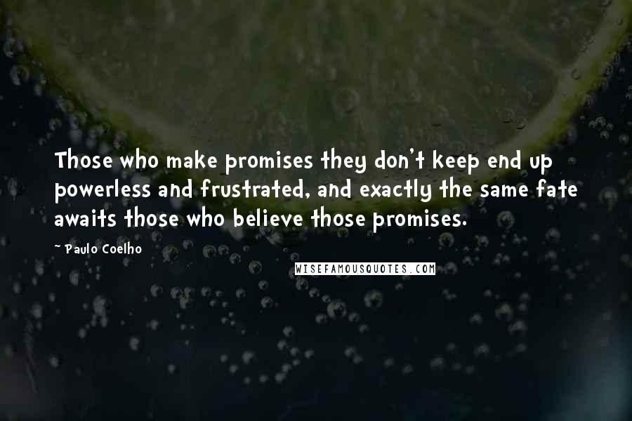 Paulo Coelho Quotes: Those who make promises they don't keep end up powerless and frustrated, and exactly the same fate awaits those who believe those promises.