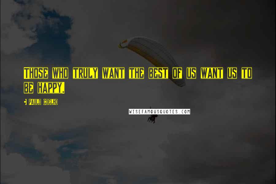 Paulo Coelho Quotes: Those who truly want the best of us want us to be happy.