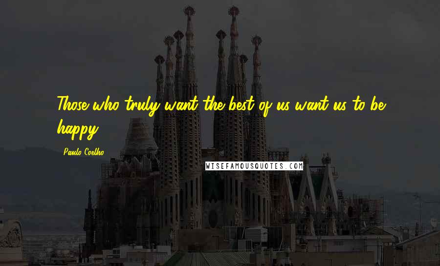 Paulo Coelho Quotes: Those who truly want the best of us want us to be happy.