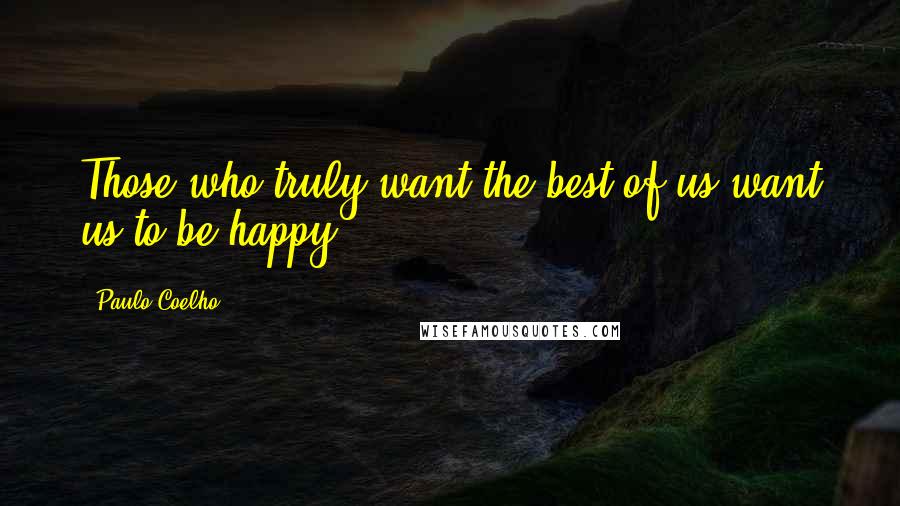 Paulo Coelho Quotes: Those who truly want the best of us want us to be happy.