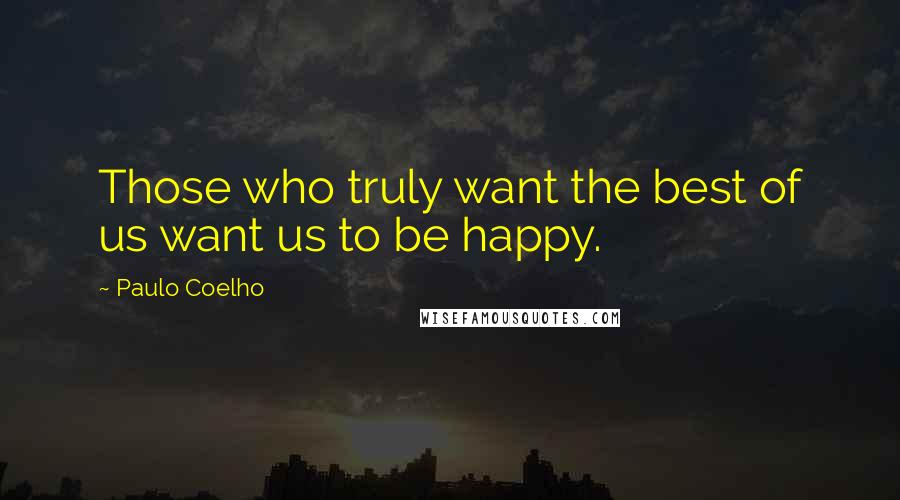 Paulo Coelho Quotes: Those who truly want the best of us want us to be happy.