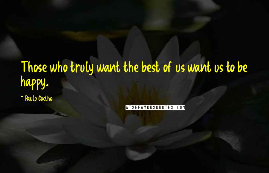 Paulo Coelho Quotes: Those who truly want the best of us want us to be happy.