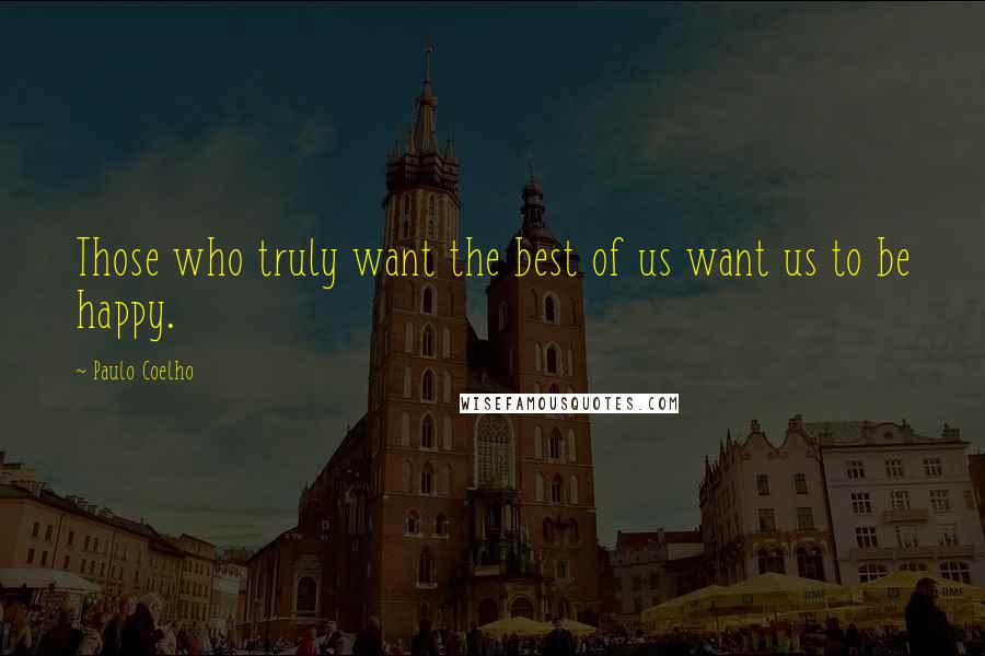 Paulo Coelho Quotes: Those who truly want the best of us want us to be happy.