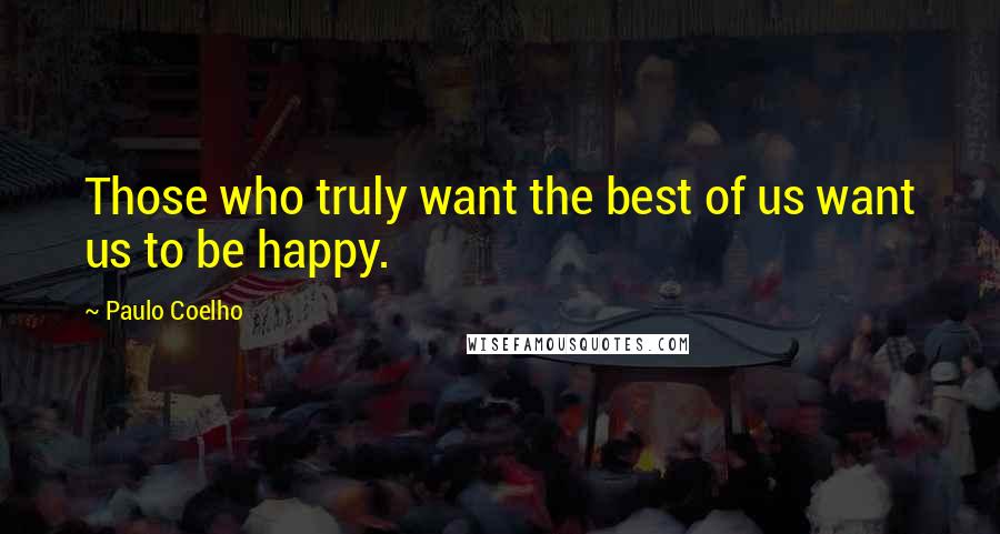 Paulo Coelho Quotes: Those who truly want the best of us want us to be happy.