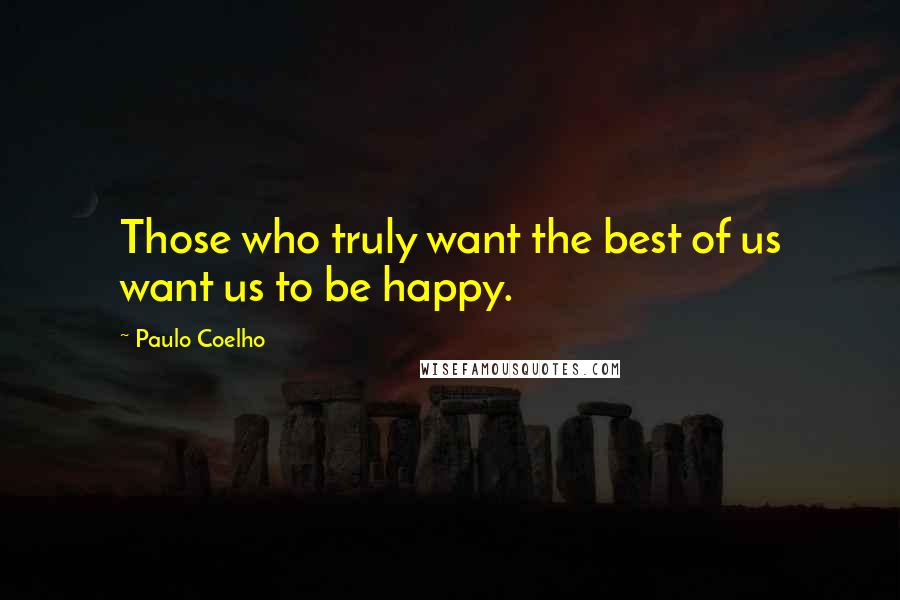 Paulo Coelho Quotes: Those who truly want the best of us want us to be happy.