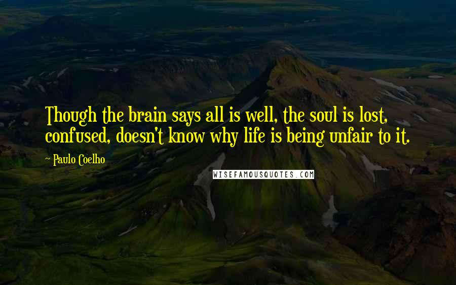 Paulo Coelho Quotes: Though the brain says all is well, the soul is lost, confused, doesn't know why life is being unfair to it.