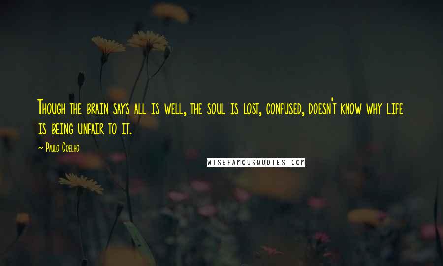 Paulo Coelho Quotes: Though the brain says all is well, the soul is lost, confused, doesn't know why life is being unfair to it.