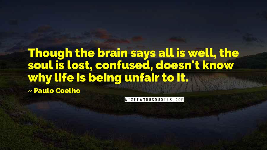 Paulo Coelho Quotes: Though the brain says all is well, the soul is lost, confused, doesn't know why life is being unfair to it.