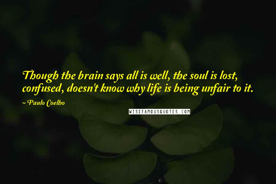 Paulo Coelho Quotes: Though the brain says all is well, the soul is lost, confused, doesn't know why life is being unfair to it.