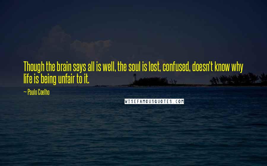 Paulo Coelho Quotes: Though the brain says all is well, the soul is lost, confused, doesn't know why life is being unfair to it.