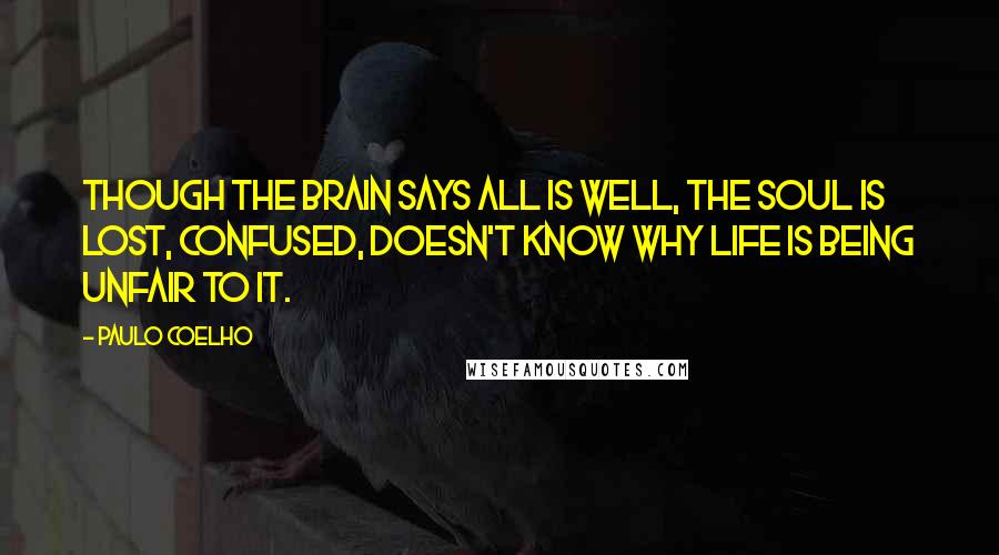 Paulo Coelho Quotes: Though the brain says all is well, the soul is lost, confused, doesn't know why life is being unfair to it.