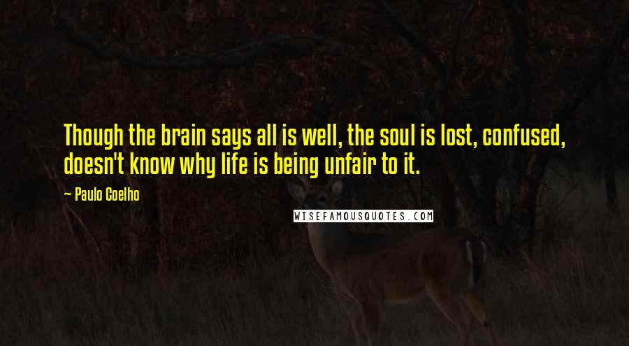 Paulo Coelho Quotes: Though the brain says all is well, the soul is lost, confused, doesn't know why life is being unfair to it.