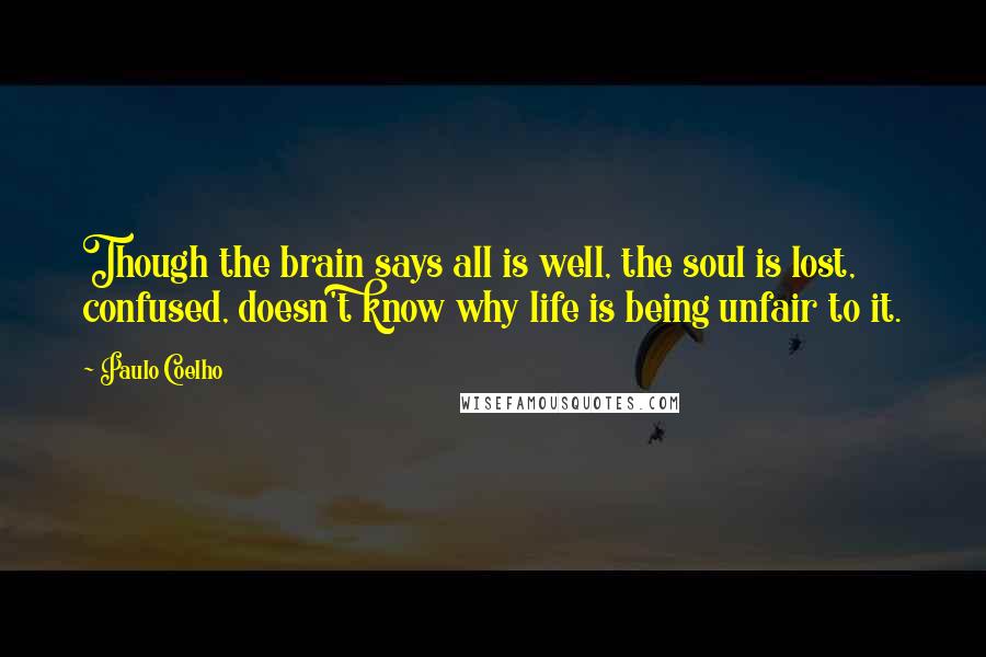 Paulo Coelho Quotes: Though the brain says all is well, the soul is lost, confused, doesn't know why life is being unfair to it.