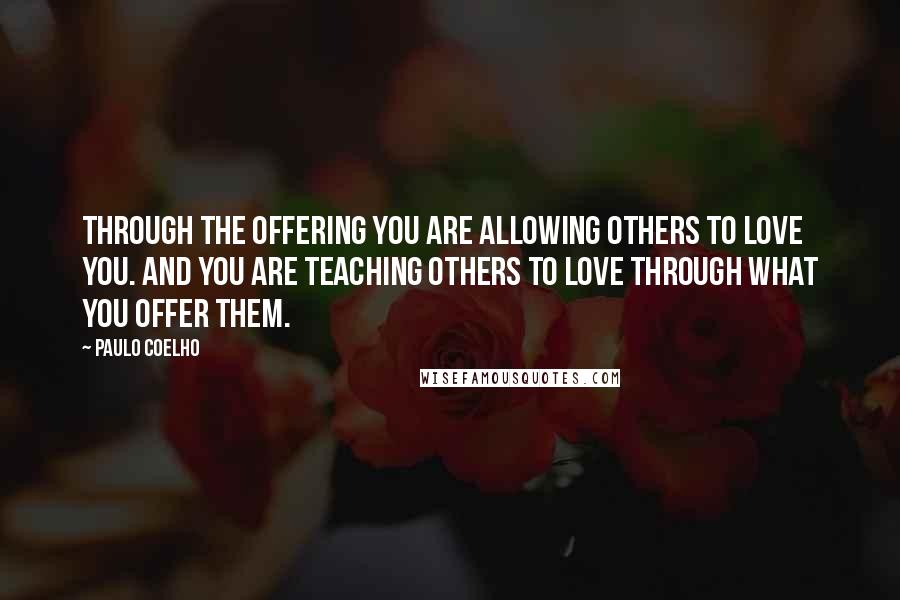 Paulo Coelho Quotes: Through the Offering you are allowing others to love you. And you are teaching others to love through what you offer them.