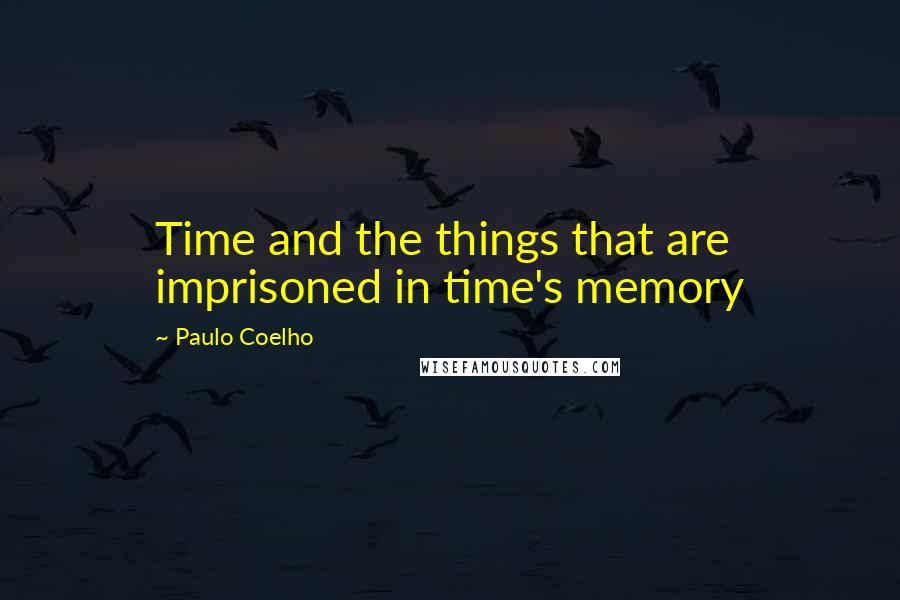 Paulo Coelho Quotes: Time and the things that are imprisoned in time's memory