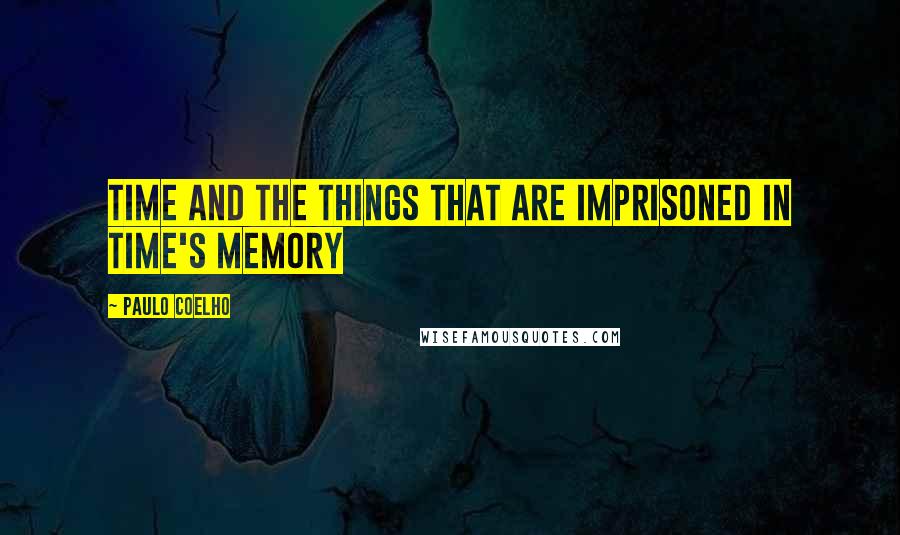 Paulo Coelho Quotes: Time and the things that are imprisoned in time's memory