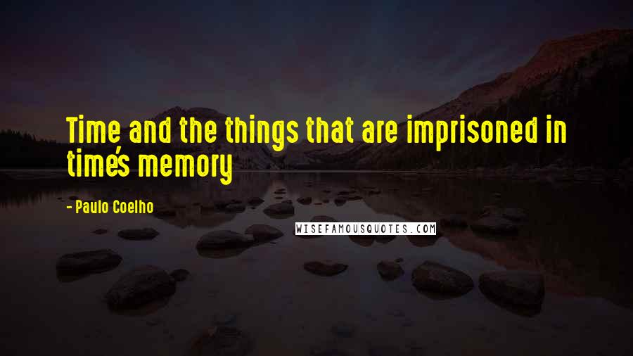 Paulo Coelho Quotes: Time and the things that are imprisoned in time's memory