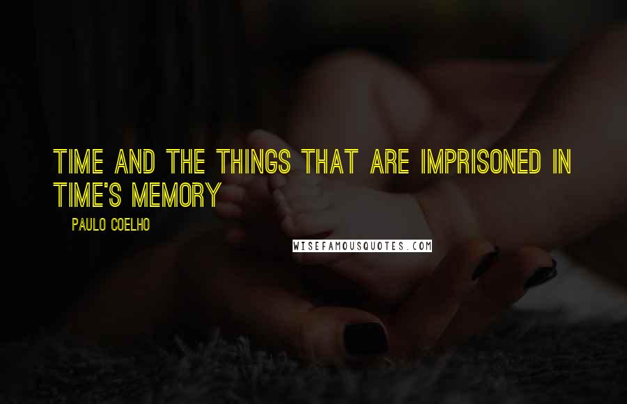 Paulo Coelho Quotes: Time and the things that are imprisoned in time's memory