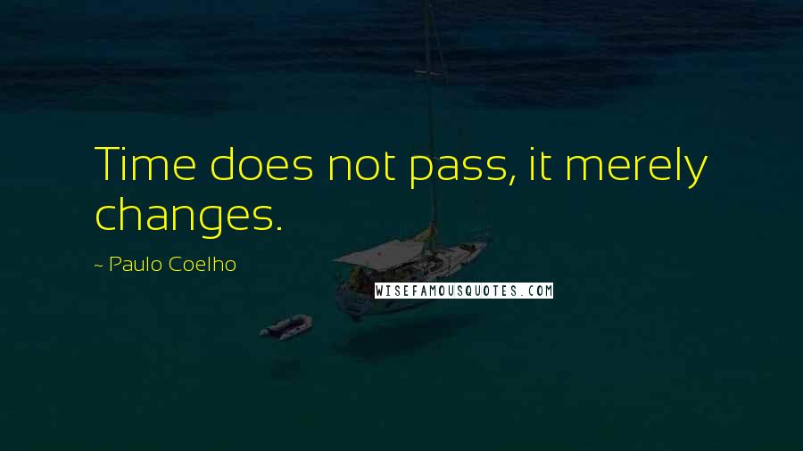 Paulo Coelho Quotes: Time does not pass, it merely changes.