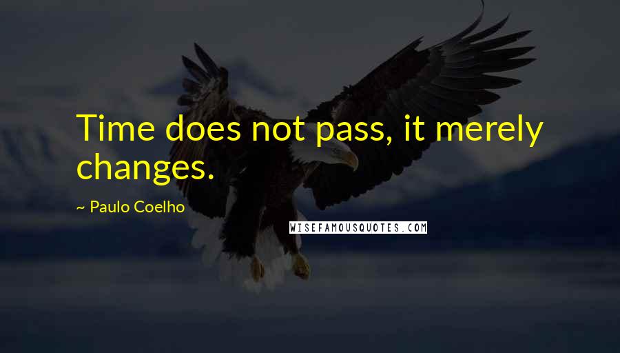 Paulo Coelho Quotes: Time does not pass, it merely changes.