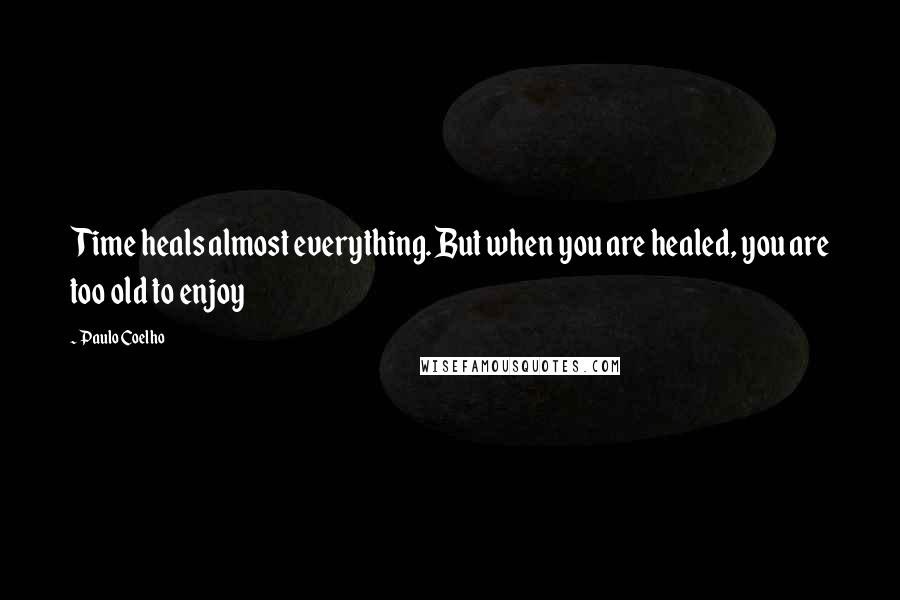 Paulo Coelho Quotes: Time heals almost everything. But when you are healed, you are too old to enjoy