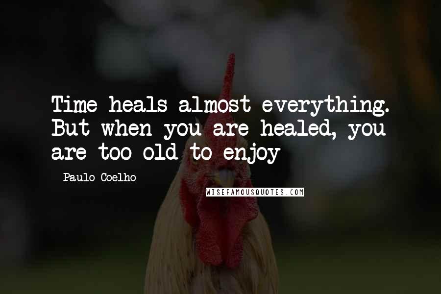 Paulo Coelho Quotes: Time heals almost everything. But when you are healed, you are too old to enjoy