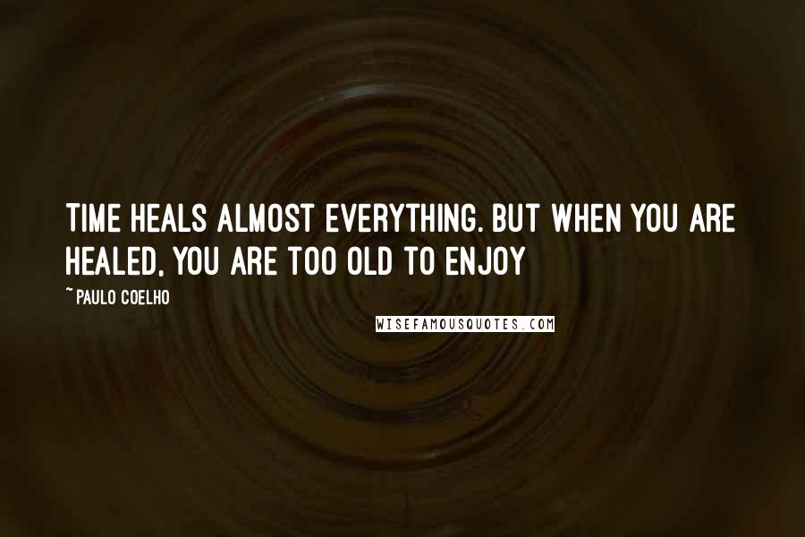 Paulo Coelho Quotes: Time heals almost everything. But when you are healed, you are too old to enjoy