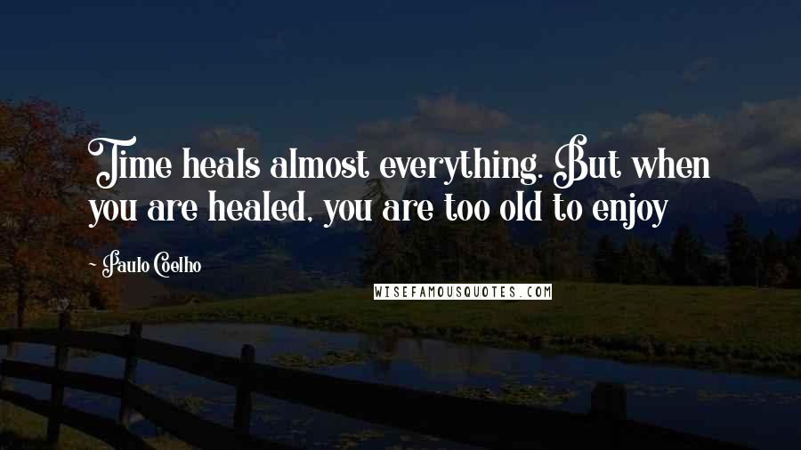 Paulo Coelho Quotes: Time heals almost everything. But when you are healed, you are too old to enjoy